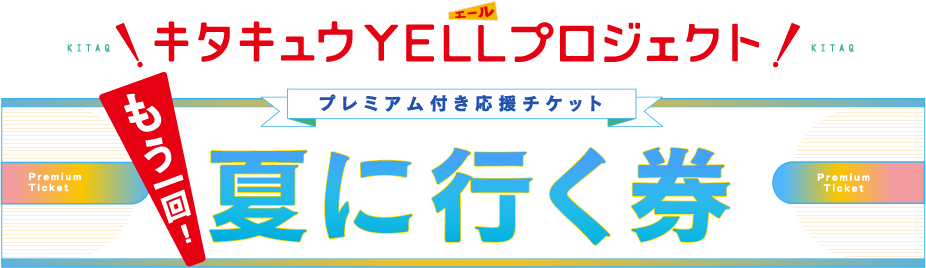 キタキュウYELLプロジェクト！「夏に行く券」プレミアム応援チケット